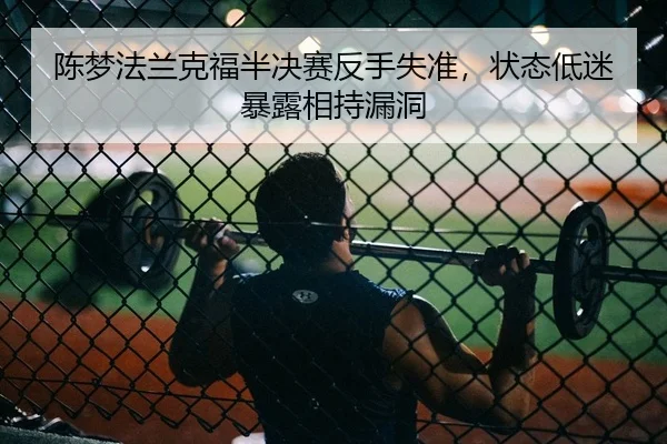 陈梦法兰克福半决赛反手失准，状态低迷暴露相持漏洞